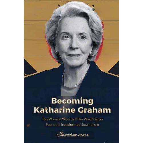 Becoming Katharine Graham: The Woman Who Led The Washington Post and Transformed Journalism