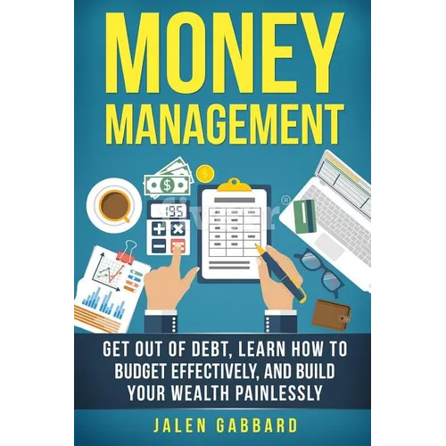 Money Management: Get Out Of Debt, Learn How To Budget Effectively, And Build Yo