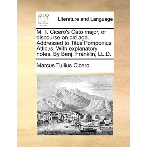 M. T. Cicero's Cato Major, or Discourse on Old Age. Addressed to Titus Pomponius Atticus. with Explanatory Notes. by Benj. Franklin, LL.D. - Paperback