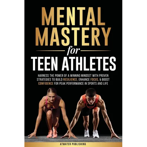 Mental Mastery For Teen Athletes: Harness the Power of a Winning Mindset with Proven Strategies to Build Resilience, Enhance Focus, & Boost Confidence