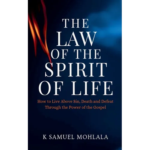 The Law Of The Spirit of Life: How to Live Above Sin, Death and Defeat Through the Power of the Gospel