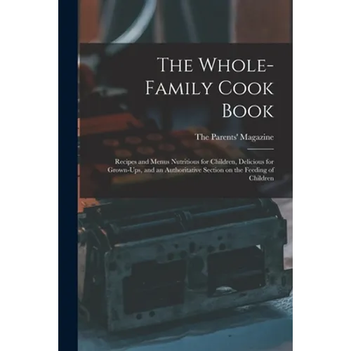 The Whole-family Cook Book: Recipes and Menus Nutritious for Children, Delicious for Grown-ups, and an Authoritative Section on the Feeding of Childre