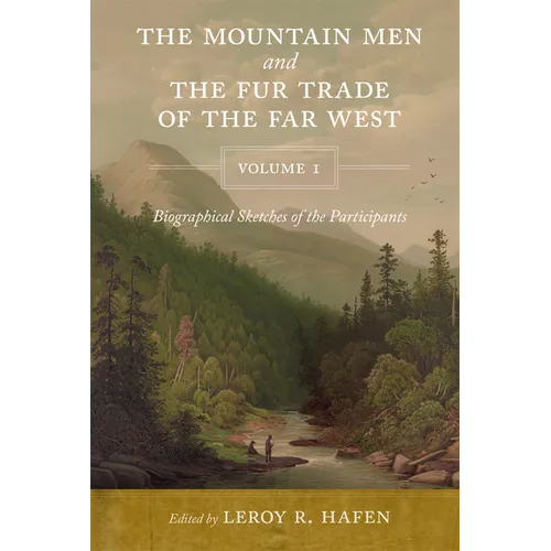 The Mountain Men and the Fur Trade of the Far West, Volume 1: Biographical Sketches of the Participants by Scholars on the Subjects and with Introduct