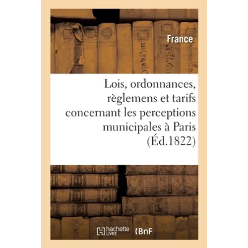 Recueil Des Lois, Ordonnances, Règlemens Et Tarifs Concernant Les Perceptions Municipales À Paris