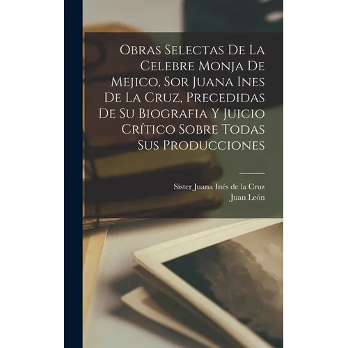 Obras selectas de la celebre monja de Mejico, sor Juana Ines de la Cruz, precedidas de su biografia y juicio crítico sobre todas sus producciones