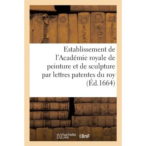 Establissement de l'Académie Royale de Peinture Et de Sculpture Par Lettres Patentes: Du Roy Vérifiées En Parlement