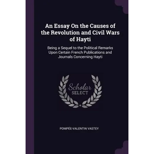 An Essay On the Causes of the Revolution and Civil Wars of Hayti: Being a Sequel to the Political Remarks Upon Certain French Publications and Journal