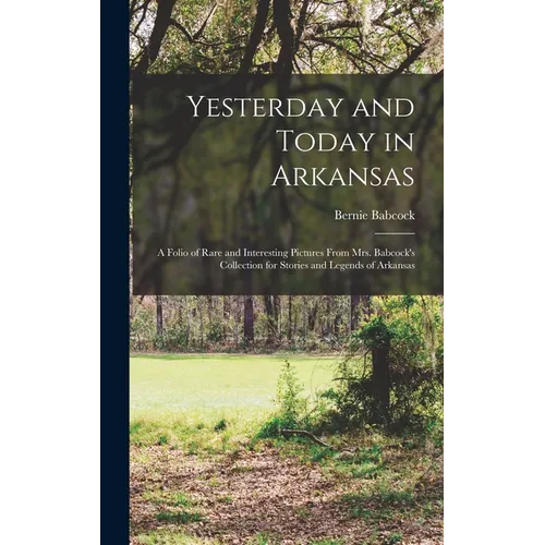 Yesterday and Today in Arkansas; a Folio of Rare and Interesting Pictures From Mrs. Babcock's Collection for Stories and Legends of Arkansas