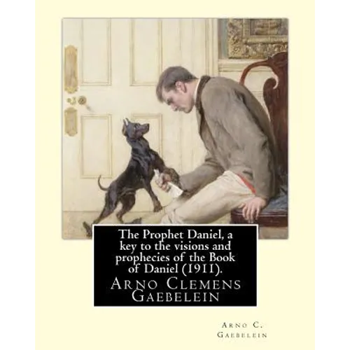 The Prophet Daniel, a key to the visions and prophecies of the Book of Daniel (1911). By: Arno C. Gaebelein: Arno Clemens Gaebelein (August 27, 1861 -