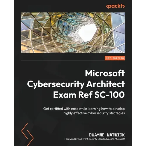Microsoft Cybersecurity Architect Exam Ref SC-100: Get certified with ease while learning how to develop highly effective cybersecurity strategies