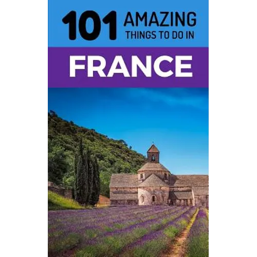 101 Amazing Things to Do in France: France Travel Guide