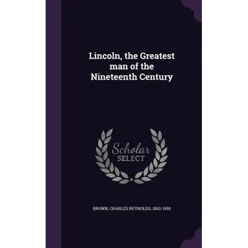 Lincoln, the Greatest man of the Nineteenth Century
