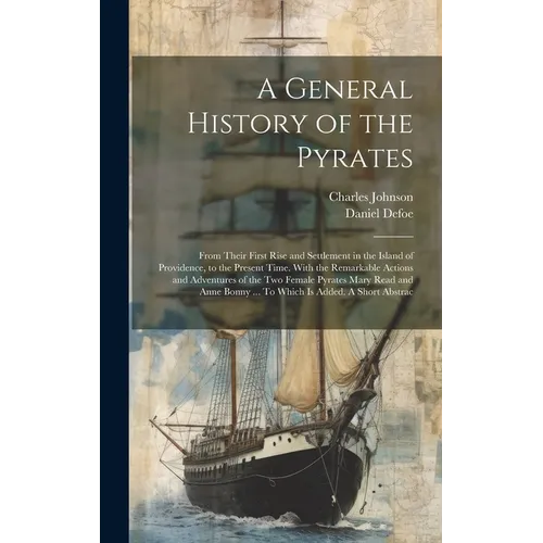 A General History of the Pyrates: From Their First Rise and Settlement in the Island of Providence, to the Present Time. With the Remarkable Actions a