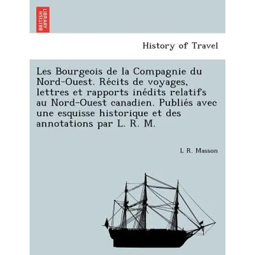 Les Bourgeois de la Compagnie du Nord-Ouest. Récits de voyages, lettres et rapports inédits relatifs au Nord-Ouest canadien. Publiés