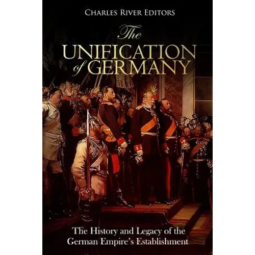 The Unification of Germany: The History and Legacy of the German Empire's Establishment