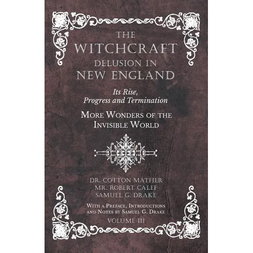 The Witchcraft Delusion in New England - Its Rise, Progress and Termination - More Wonders of the Invisible World - With a Preface, Introductions and