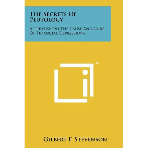 The Secrets Of Plutology: A Treatise On The Cause And Cure Of Financial Depressions