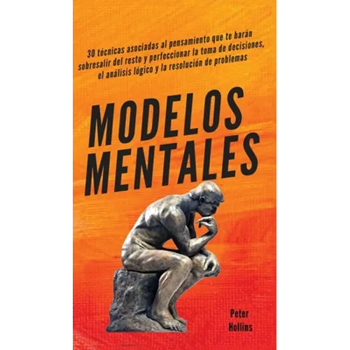 Modelos mentales: 30 técnicas asociadas al pensamiento que te harán sobresalir del resto y perfeccionar la toma de decisiones, el análisis lógico y la