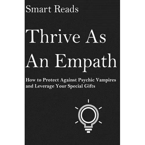 Thrive As An Empath: How to Protect Against Psychic Vampires and Leverage Your Special Gifts