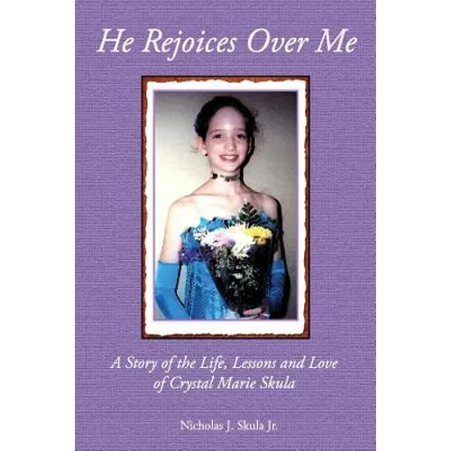 He Rejoices Over Me: A Story of the Life, Lessons and Love of Crystal Marie Skula