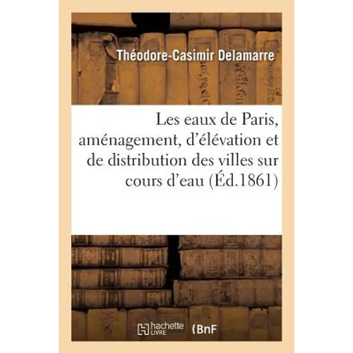 Les eaux de Paris: principes d'aménagement, d'élévation et de distribution applicables: à l'approvisionnement des villes situées sur les cours d'eau