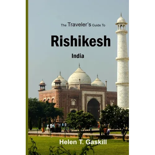 The Traveler's Guide to Rishikesh, India: Discover Rishikesh: Your Ultimate Handbook for a Spiritual Sojourn