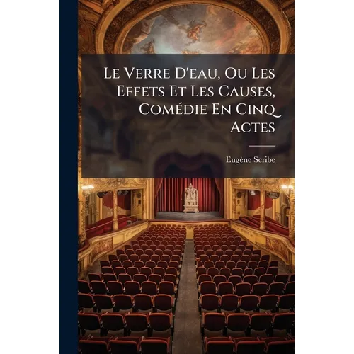 Le Verre D'eau, Ou Les Effets Et Les Causes, Comédie En Cinq Actes: Par Eugène Scribe...