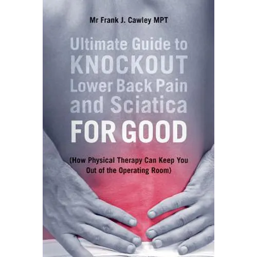 Ultimate Guide to Knockout Lower Back Pain and Sciatica for Good: (How Physical Therapy Can Keep You Out of the Operating Room)