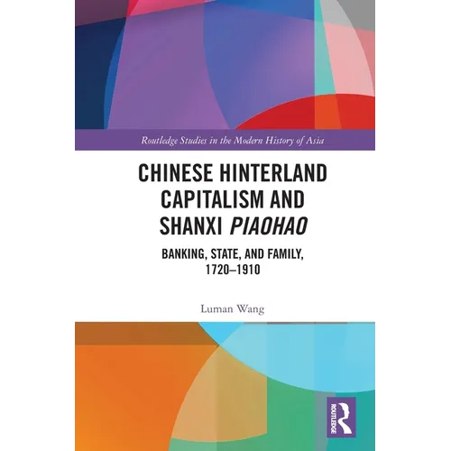 Chinese Hinterland Capitalism and Shanxi Piaohao: Banking, State, and Family, 1720-1910