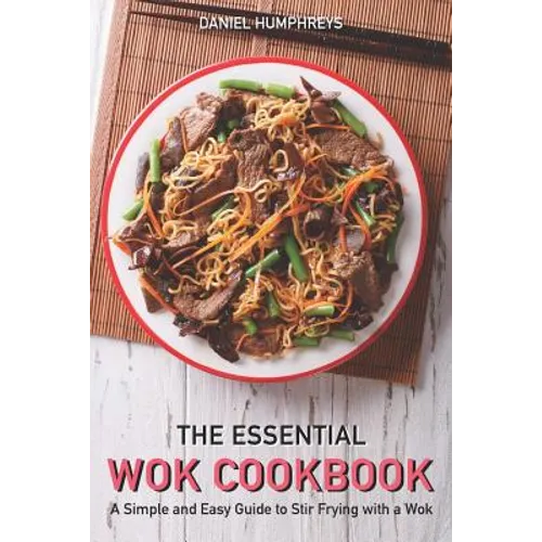 The Essential Wok Cookbook: A Simple and Easy Guide to Stir Frying with a Wok