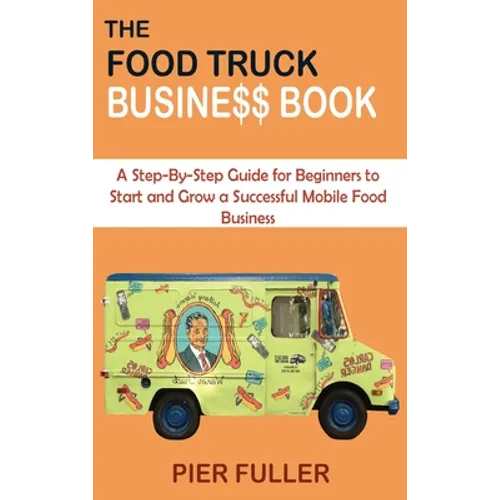 The Food Truck Business Book: A Step-By-Step Guide for Beginners to Start and Grow a Successful Mobile Food Business