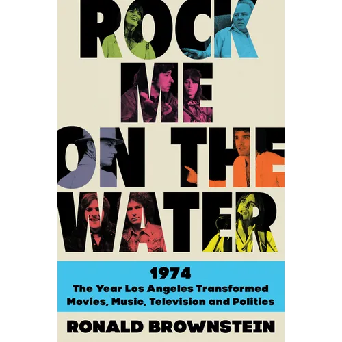 Rock Me on the Water: 1974--The Year Los Angeles Transformed Movies, Music, Television and Politics