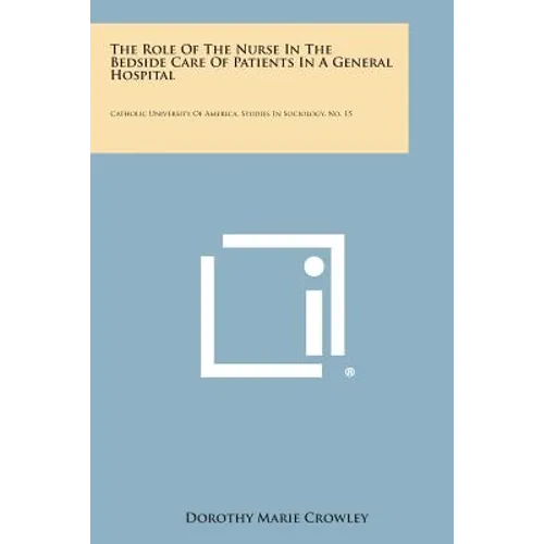 The Role of the Nurse in the Bedside Care of Patients in a General Hospital: Catholic University of America, Studies in Sociology, No. 15