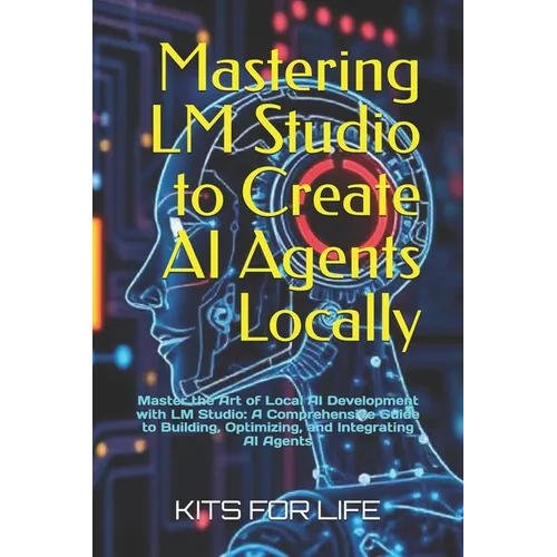 Mastering LM Studio to Create AI Agents Locally: Master the Art of Local AI Development with LM Studio: A Comprehensive Guide to Building, Optimizing,