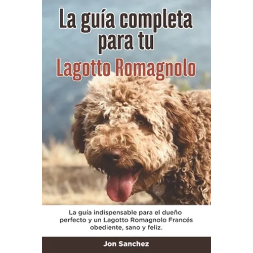 La Guía Completa Para Tu Lagotto Romagnolo: La guía indispensable para el dueño perfecto y un Lagotto Romagnolo obediente, sano y feliz.