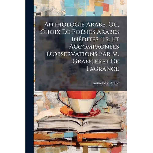 Anthologie Arabe, Ou, Choix De Poésies Arabes Inédites, Tr. Et Accompagnées D'observations Par M. Grangeret De Lagrange