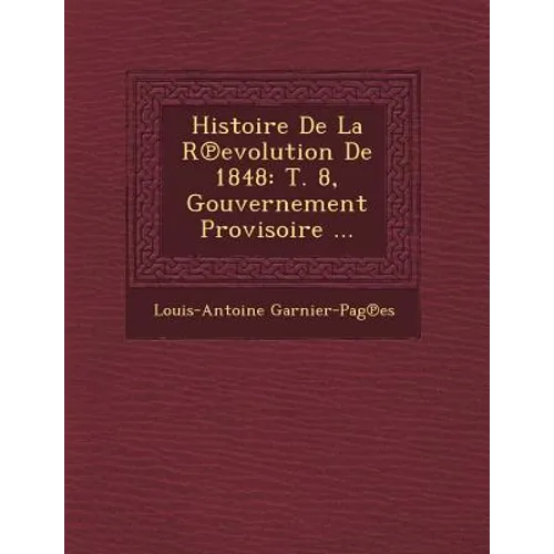 Histoire de La R Evolution de 1848: T. 8, Gouvernement Provisoire ...