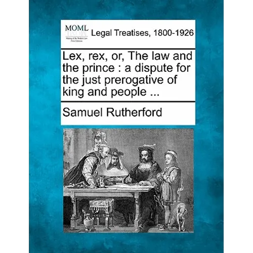 Lex, Rex, Or, the Law and the Prince: A Dispute for the Just Prerogative of King and People ...