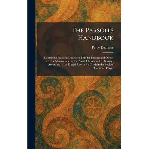 The Parson's Handbook: Containing Practical Directions Both for Parsons and Others as to the Management of the Parish Church and Its Services Accordin