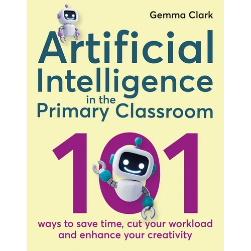 Artificial Intelligence in the Primary Classroom: 101 Ways to Save Time, Cut Your Workload and Enhance Your Creativity