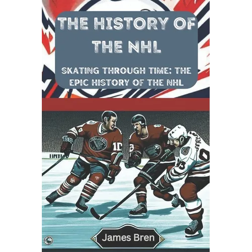 The History of the NHL: Skating Through Time: The Epic History of the NHL