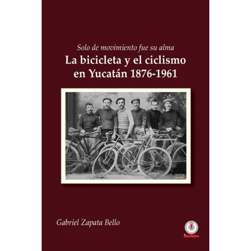 Solo de movimiento fue su alma: La bicicleta y el ciclismo en Yucatán 1876-1961