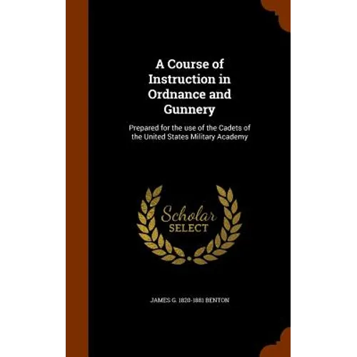 A Course of Instruction in Ordnance and Gunnery: Prepared for the use of the Cadets of the United States Military Academy