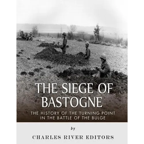 The Siege of Bastogne: The History of the Turning Point in the Battle of the Bulge
