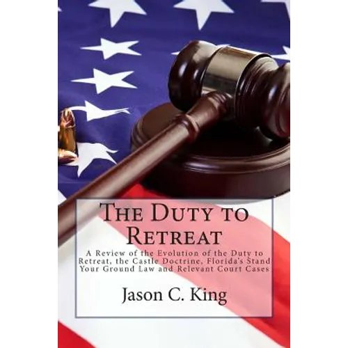 The Duty to Retreat: A Review of the Evolution of the Duty to Retreat, the Castle Doctrine, Florida's Stand Your Ground Law and relevant Court Cases