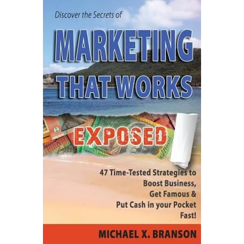 Discover the Secrets of Marketing That Works Exposed: 47 Time-tested Strategies To Boost Sales, Get Famous & Put Cash In Your Pockets - Fast!
