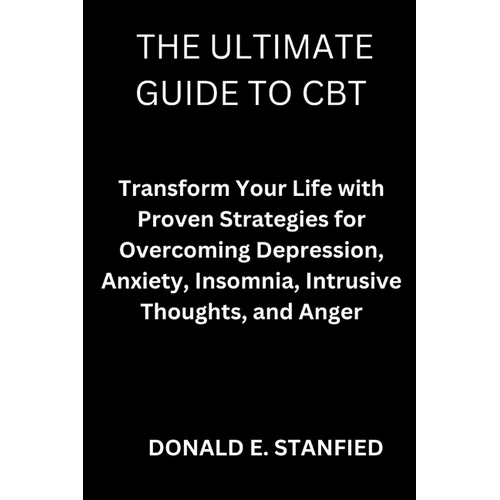 The Ultimate Guide to CBT: Transform Your Life with Proven Strategies for Overcoming Depression, Anxiety, Insomnia, Intrusive Thoughts, and Anger