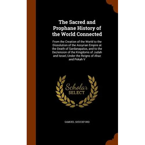 The Sacred and Prophane History of the World Connected: From the Creation of the World to the Dissolution of the Assyrian Empire at the Death of Sarda