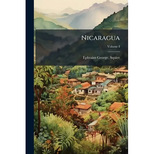 Nicaragua: Its People, Scenery, Monuments, and the Proposed Interoceanic Canal, With Numerous Original Maps and Illustrations.; Volume I