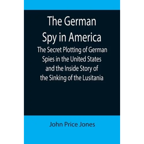 The German Spy in America; The Secret Plotting of German Spies in the United States and the Inside Story of the Sinking of the Lusitania